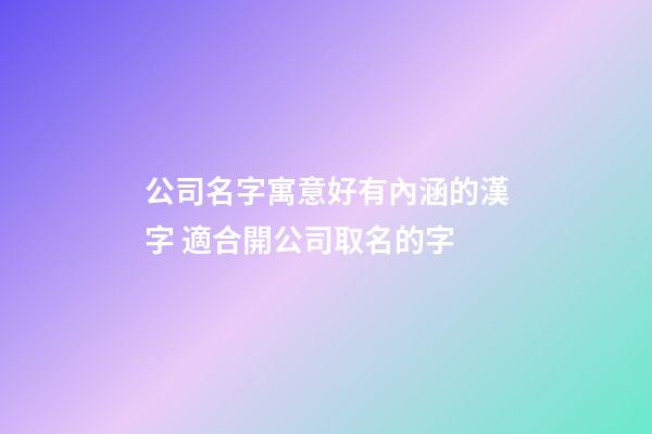 公司名字寓意好有內涵的漢字 適合開公司取名的字-第1張-公司起名-玄機派